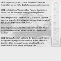 Hochwasserereignisse in den vergangenen 1000 Jahren: 1709 Regensburg - Bericht von dem Anstürmen der Eisschollen bis zur Höhe des Schwabelweiser Kirchturms; 1501 - schröckliche Wassergüß zu Passau; 1342 - Magdalenen-Hochwasser; 1235 Regensburg; 1051 Donau